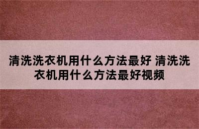 清洗洗衣机用什么方法最好 清洗洗衣机用什么方法最好视频